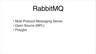 RabbitMQ
• Multi Protocol Messaging Server!
• Open Source (MPL)!
• Polyglot

 