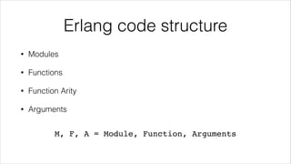 Erlang code structure
•

Modules

•

Functions

•

Function Arity

•

Arguments

M, F, A = Module, Function, Arguments

 