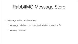 RabbitMQ Message Store
•

Message written to disk when:
•

Message published as persistent (delivery_mode = 2)

•

Memory ...