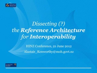 Dissecting (?)
the Reference Architecture
    for Interoperability
     HINZ Conference, 21 June 2012
    Alastair_Kenworthy@moh.govt.nz
 