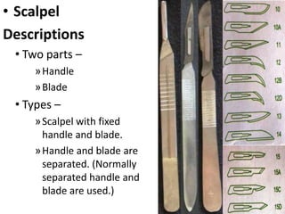 • Scalpel
Descriptions
• Two parts –
»Handle
»Blade

• Types –
»Scalpel with fixed
handle and blade.
»Handle and blade are
separated. (Normally
separated handle and
blade are used.)

 