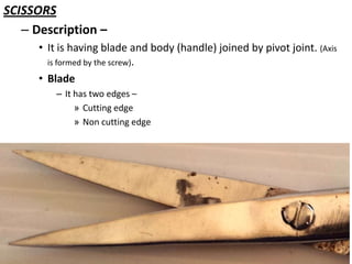 SCISSORS
– Description –
• It is having blade and body (handle) joined by pivot joint. (Axis
is formed by the screw).
• Blade
– It has two edges –
» Cutting edge
» Non cutting edge

 