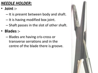 NEEDLE HOLDER:
• Joint :– It is present between body and shaft.
– It is having modified box joint.
– Shaft passes in the slot of other shaft.

• Blades :– Blades are having cris-cross or
transverse serrations and in the
centre of the blade there is groove.

 
