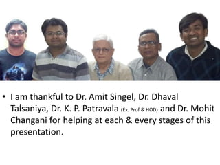 • I am thankful to Dr. Amit Singel, Dr. Dhaval
Talsaniya, Dr. K. P. Patravala (Ex. Prof & HOD) and Dr. Mohit
Changani for helping at each & every stages of this
presentation.

 