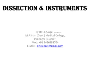 Dissection & Instruments

By Dr.T.C.Singel (prof. & HOD)
M.P.Shah (Govt.) Medical College,
Jamnagar (Gujarat)
Mob: +91 9426988704
E-Mail:- drtcsingel@gmail.com

 