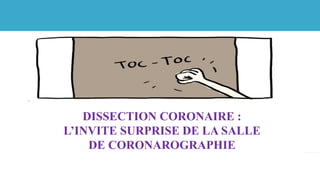 DISSECTION CORONAIRE :
L’INVITE SURPRISE DE LA SALLE
DE CORONAROGRAPHIE	
 