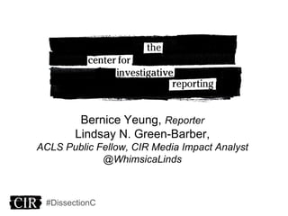 Bernice Yeung, Reporter
Lindsay N. Green-Barber,
ACLS Public Fellow, CIR Media Impact Analyst
@WhimsicaLinds
#DissectionC
 