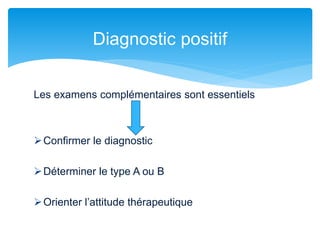 Les examens complémentaires sont essentiels
Confirmer le diagnostic
Déterminer le type A ou B
Orienter l’attitude thérapeutique
Diagnostic positif
 