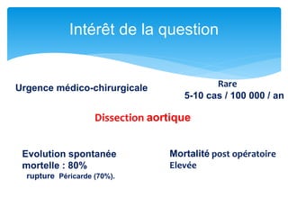 Intérêt de la question
Dissection aortique
Rare
5-10 cas / 100 000 / an
Urgence médico-chirurgicale
Evolution spontanée
mortelle : 80%
rupture Péricarde (70%).
Mortalité post opératoire
Elevée
 