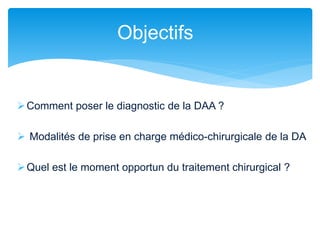 Objectifs
Comment poser le diagnostic de la DAA ?
 Modalités de prise en charge médico-chirurgicale de la DA
Quel est le moment opportun du traitement chirurgical ?
 