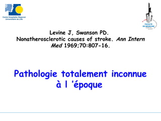 Levine J, Swanson PD.
Nonatherosclerotic causes of stroke. Ann Intern
Med 1969;70:807-16.
Pathologie totalement inconnue
à l ’époque
 
