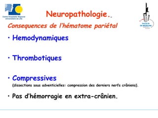 Neuropathologie.
Consequences de l’hématome pariétal
• Hemodynamiques
• Thrombotiques
• Compressives
(dissections sous adventicielles: compression des derniers nerfs crâniens).
• Pas d’hémorragie en extra-crânien.
 