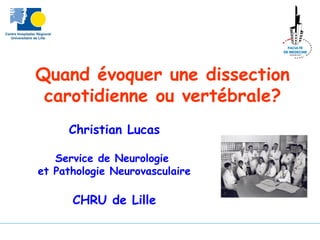 Quand évoquer une dissection
carotidienne ou vertébrale?
Christian Lucas
Service de Neurologie
et Pathologie Neurovasculaire
CHRU de Lille
 