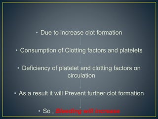 • Due to increase clot formation
• Consumption of Clotting factors and platelets
• Deficiency of platelet and clotting factors on
circulation
• As a result it will Prevent further clot formation
• So , Bleeding will increase
 