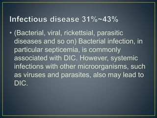 • (Bacterial, viral, rickettsial, parasitic
diseases and so on) Bacterial infection, in
particular septicemia, is commonly
associated with DIC. However, systemic
infections with other microorganisms, such
as viruses and parasites, also may lead to
DIC.
 