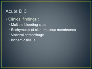 • Clinical findings :
• Multiple bleeding sites
• Ecchymosis of skin, mucous membranes
• Visceral hemorrhage
• Ischemic tissue
 
