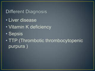 • Liver disease
• Vitamin K deficiency
• Sepsis
• TTP (Thrombotic thrombocytopenic
purpura )
 