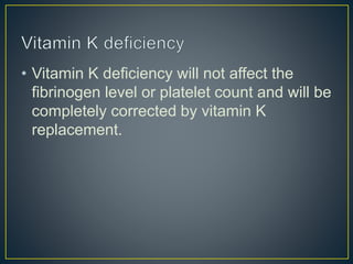 • Vitamin K deficiency will not affect the
fibrinogen level or platelet count and will be
completely corrected by vitamin K
replacement.
 
