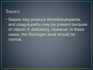 • Sepsis may produce thrombocytopenia,
and coagulopathy may be present because
of vitamin K deficiency. However, in these
cases, the fibrinogen level should be
normal.
 