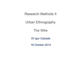 Research Methods II 
Urban Ethnography 
The Wire 
Dr Igor Calzada 
16 October 2014 
 