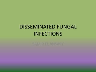 DISSEMINATED FUNGAL
INFECTIONS
SAMIR EL ANSARY
 