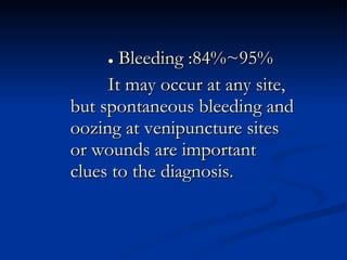 ●   Bleeding :84%~95%  It may occur at any site, but spontaneous bleeding and oozing at venipuncture sites or wounds are important clues to the diagnosis.  