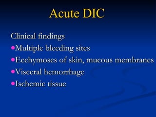 Acute DIC Clinical findings  Multiple bleeding sites  Ecchymoses of skin, mucous membranes  Visceral hemorrhage  Ischemic tissue  
