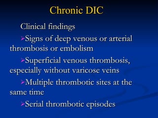 Chronic DIC   Clinical findings  Signs of deep venous or arterial thrombosis or embolism  Superficial venous thrombosis, especially without varicose veins  Multiple thrombotic sites at the same time  Serial thrombotic episodes 