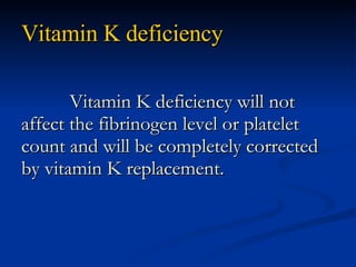Vitamin K deficiency Vitamin K deficiency will not affect the fibrinogen level or platelet count and will be completely corrected by vitamin K replacement. 