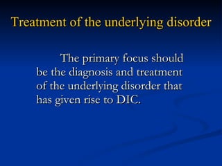 Treatment of the underlying disorder The primary focus should be the diagnosis and treatment of the underlying disorder that has given rise to DIC. 