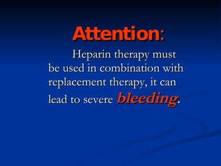 Attention: Heparin therapy must be used in combination with replacement therapy, it can lead to severe  bleeding .   