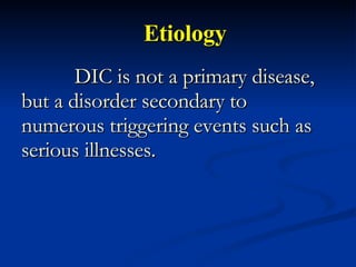 Etiology DIC is not a primary disease, but a disorder secondary to numerous triggering events such as serious illnesses. 