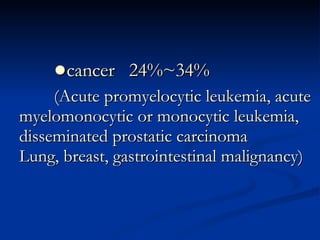 ● cancer  24%~34% (Acute promyelocytic leukemia, acute myelomonocytic or monocytic leukemia, disseminated prostatic carcinoma Lung, breast, gastrointestinal malignancy) 