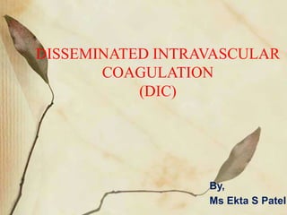 DISSEMINATED INTRAVASCULAR
COAGULATION
(DIC)
By,
Ms Ekta S Patel
 