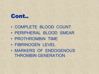 Cont..
• COMPLETE BLOOD COUNT
• PERIPHERAL BLOOD SMEAR
• PROTHROMBIN TIME
• FIBRINOGEN LEVEL
• MARKERS OF ENDOGENOUS
THROMBIN GENERATION
 