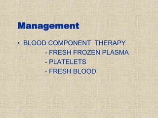 Management
• BLOOD COMPONENT THERAPY
- FRESH FROZEN PLASMA
- PLATELETS
- FRESH BLOOD
 