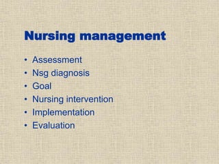 Nursing management
• Assessment
• Nsg diagnosis
• Goal
• Nursing intervention
• Implementation
• Evaluation
 