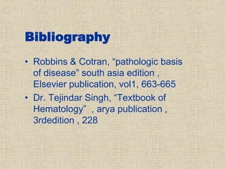 Bibliography
• Robbins & Cotran, “pathologic basis
of disease” south asia edition ,
Elsevier publication, vol1, 663-665
• Dr. Tejindar Singh, “Textbook of
Hematology” , arya publication ,
3rdedition , 228
 
