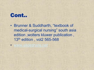 Cont..
• Brunner & Suddharth, “textbook of
medical-surgical nursing” south asia
edition ,wolters kluwer publication ,
13th edition , vol2 565-568
• www.slideshare.net
 