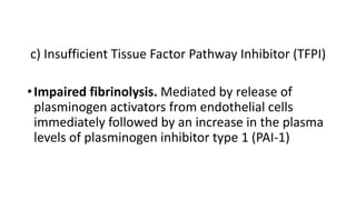 c) Insufficient Tissue Factor Pathway Inhibitor (TFPI)
•Impaired fibrinolysis. Mediated by release of
plasminogen activators from endothelial cells
immediately followed by an increase in the plasma
levels of plasminogen inhibitor type 1 (PAI-1)
 