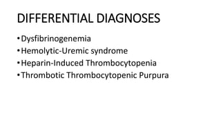 DIFFERENTIAL DIAGNOSES
•Dysfibrinogenemia
•Hemolytic-Uremic syndrome
•Heparin-Induced Thrombocytopenia
•Thrombotic Thrombocytopenic Purpura
 