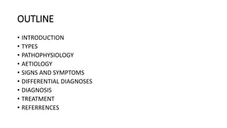 OUTLINE
• INTRODUCTION
• TYPES
• PATHOPHYSIOLOGY
• AETIOLOGY
• SIGNS AND SYMPTOMS
• DIFFERENTIAL DIAGNOSES
• DIAGNOSIS
• TREATMENT
• REFERRENCES
 