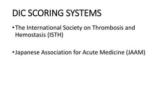 DIC SCORING SYSTEMS
•The International Society on Thrombosis and
Hemostasis (ISTH)
•Japanese Association for Acute Medicine (JAAM)
 