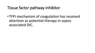 Tissue factor pathway inhibitor
•TFPI mechanism of coagulation has received
attention as potential therapy in sepsis
associated DIC.
 