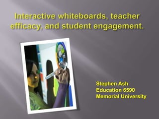 Interactive whiteboards, teacher efficacy, and student engagement. Stephen Ash Education 6590 Memorial University 