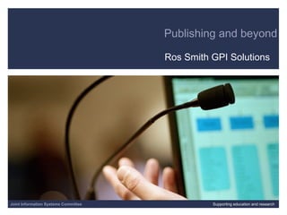 Publishing and beyond Ros Smith GPI Solutions 06/07/09   |  |  Slide  Joint Information Systems Committee Supporting education and research 