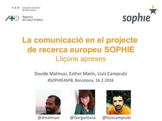 La comunicació en el projecte
de recerca europeu SOPHIE
Lliçons apreses
Davide Malmusi, Esther Marín, Lluís Camprubí
#SOPHIEASPB, Barcelona, 16.2.2016
@dmalmusi @iSargantana @lluiscamprubi
 
