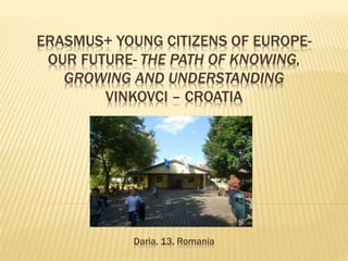 ERASMUS+ YOUNG CITIZENS OF EUROPE-
OUR FUTURE- THE PATH OF KNOWING,
GROWING AND UNDERSTANDING
VINKOVCI – CROATIA
Daria, 13, Romania
 