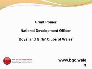 www.bgc.wale
s
Grant Poiner
National Development Officer
Boys’ and Girls’ Clubs of Wales
 