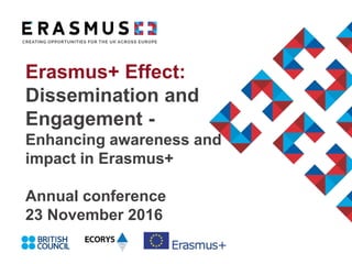 Erasmus+ Effect:
Dissemination and
Engagement -
Enhancing awareness and
impact in Erasmus+
Annual conference
23 November 2016
 